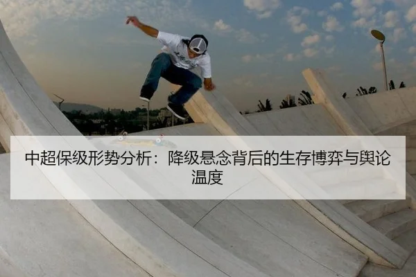 中超保级形势分析：降级悬念背后的生存博弈与舆论温度